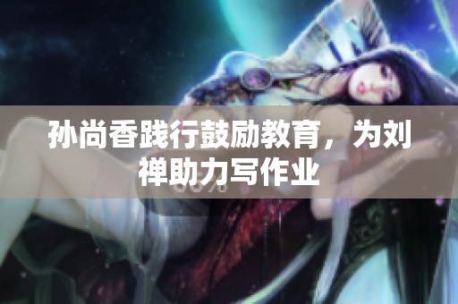 孙尚香践行鼓励教育，为刘禅助力写作业