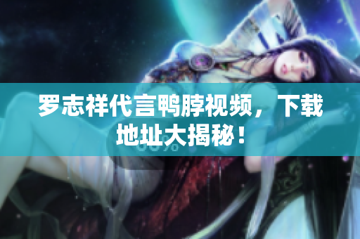 罗志祥代言鸭脖视频，下载地址大揭秘！