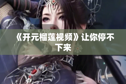 《开元榴莲视频》让你停不下来