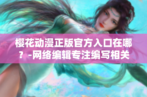 樱花动漫正版官方入口在哪？-网络编辑专注编写相关文章