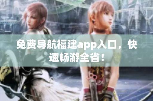 免费导航福建app入口，快速畅游全省！