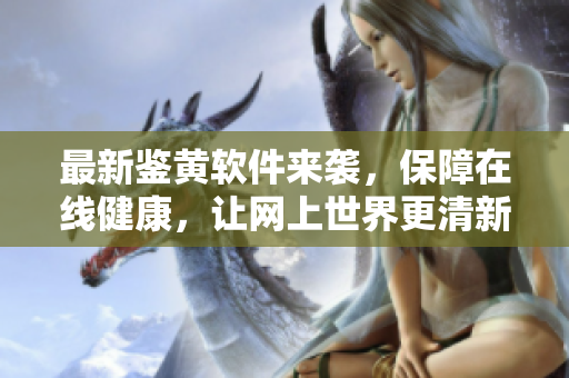 最新鉴黄软件来袭，保障在线健康，让网上世界更清新