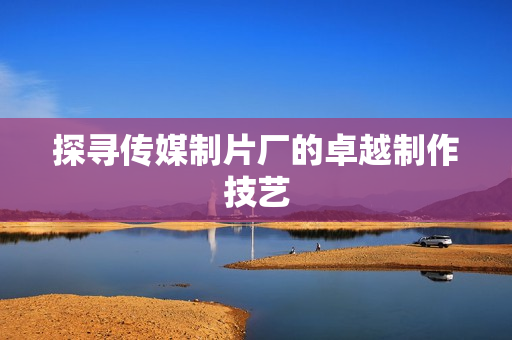 探寻传媒制片厂的卓越制作技艺