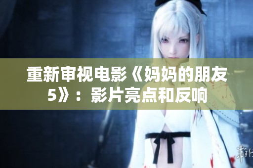 重新审视电影《妈妈的朋友5》：影片亮点和反响