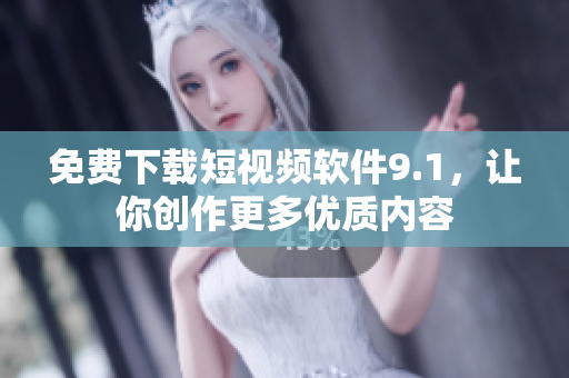 免费下载短视频软件9.1，让你创作更多优质内容