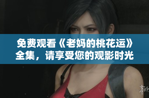 免费观看《老妈的桃花运》全集，请享受您的观影时光