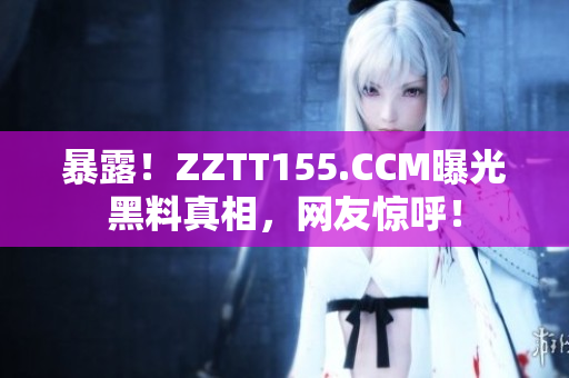 暴露！ZZTT155.CCM曝光黑料真相，网友惊呼！