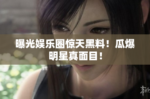 曝光娱乐圈惊天黑料！瓜爆明星真面目！