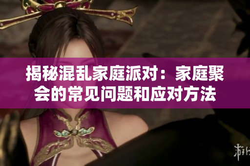 揭秘混乱家庭派对：家庭聚会的常见问题和应对方法