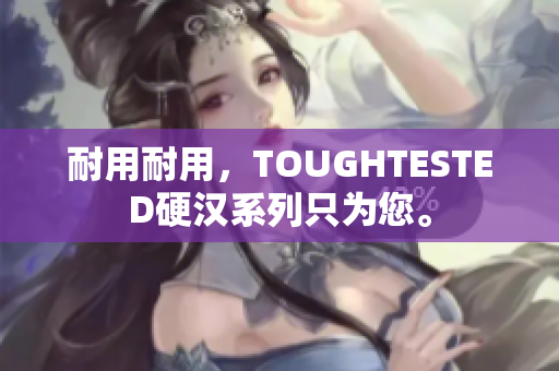 耐用耐用，TOUGHTESTED硬汉系列只为您。