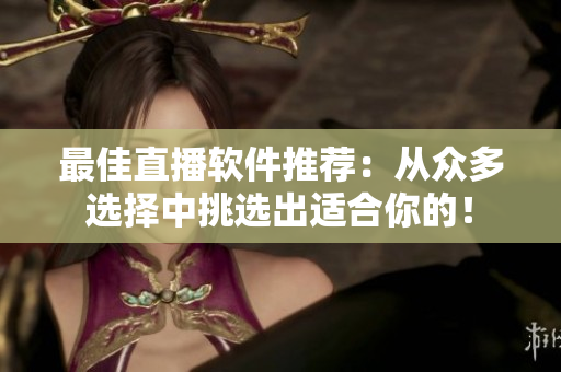 最佳直播软件推荐：从众多选择中挑选出适合你的！