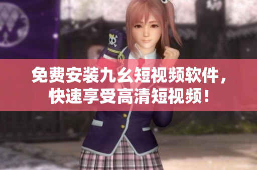 免费安装九幺短视频软件，快速享受高清短视频！