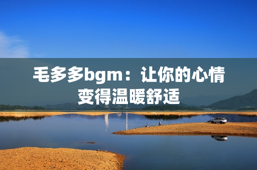 毛多多bgm：让你的心情变得温暖舒适