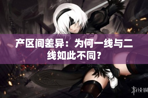 产区间差异：为何一线与二线如此不同？