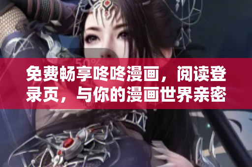 免费畅享咚咚漫画，阅读登录页，与你的漫画世界亲密接触