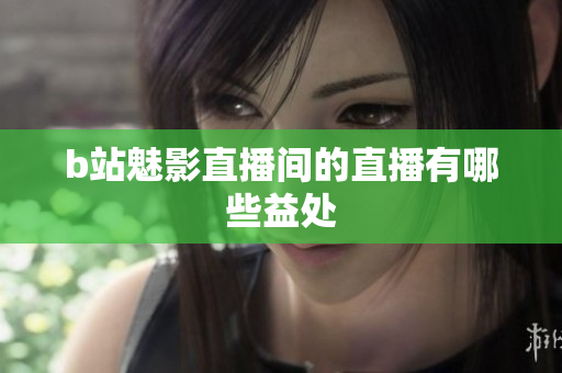 b站魅影直播间的直播有哪些益处