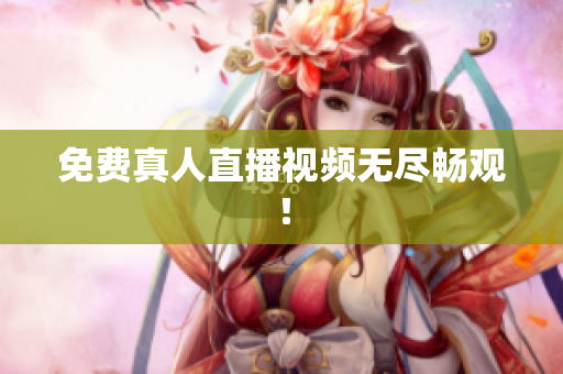 免费真人直播视频无尽畅观！