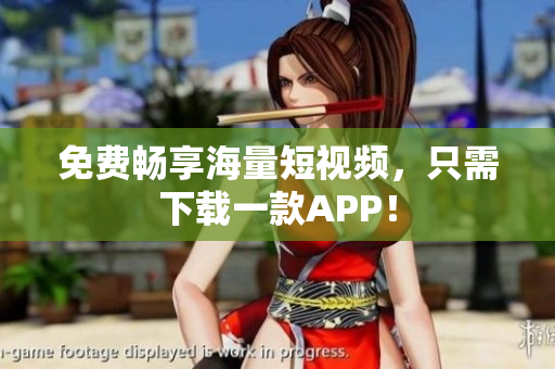 免费畅享海量短视频，只需下载一款APP！