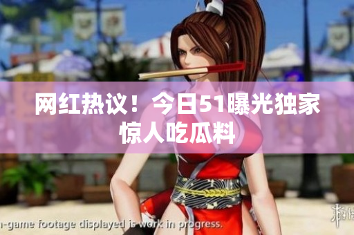 网红热议！今日51曝光独家惊人吃瓜料