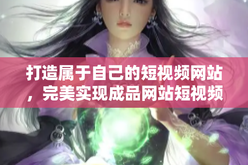 打造属于自己的短视频网站，完美实现成品网站短视频源码搭建