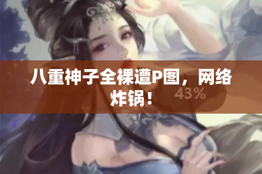 八重神子全裸遭P图，网络炸锅！