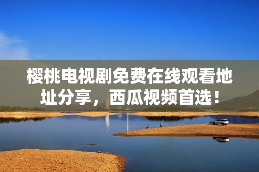 樱桃电视剧免费在线观看地址分享，西瓜视频首选！