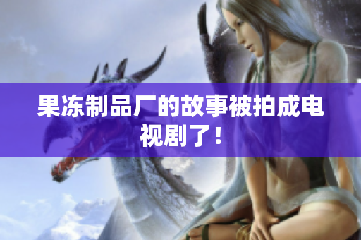 果冻制品厂的故事被拍成电视剧了！