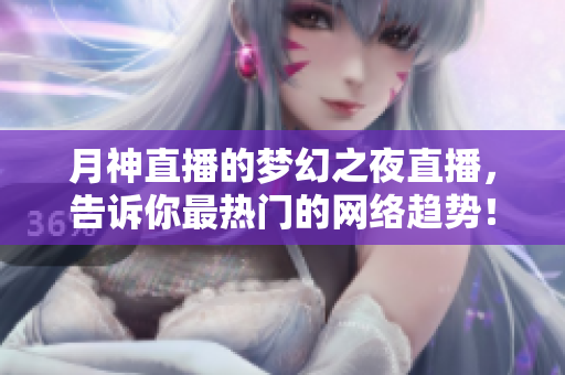 月神直播的梦幻之夜直播，告诉你最热门的网络趋势！