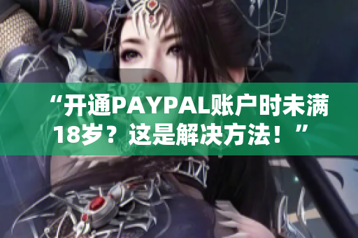 “开通PAYPAL账户时未满18岁？这是解决方法！”