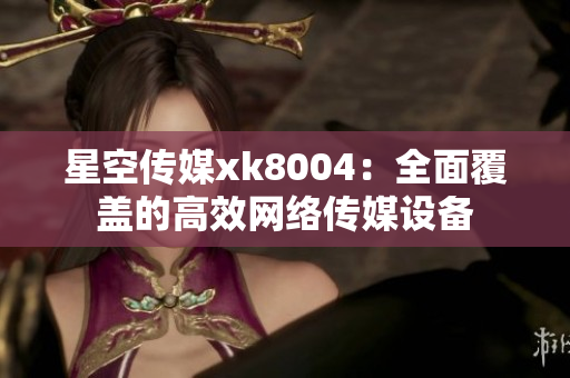星空传媒xk8004：全面覆盖的高效网络传媒设备