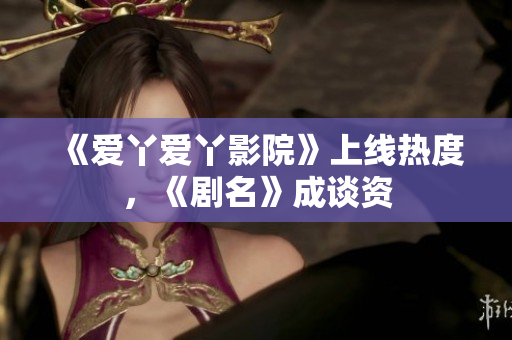 《爱丫爱丫影院》上线热度，《剧名》成谈资