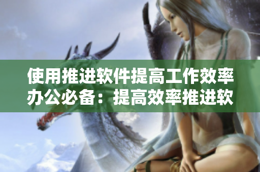 使用推进软件提高工作效率办公必备：提高效率推进软件