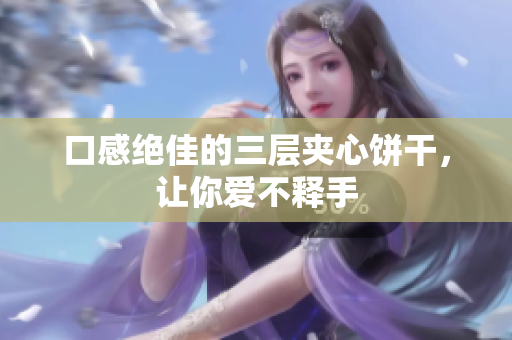 口感绝佳的三层夹心饼干，让你爱不释手