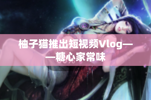 柚子猫推出短视频Vlog——糖心家常味