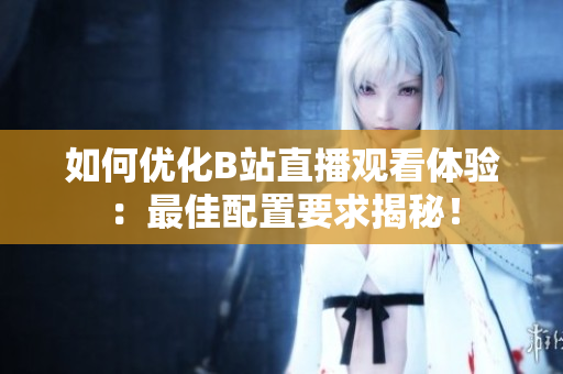 如何优化B站直播观看体验：最佳配置要求揭秘！