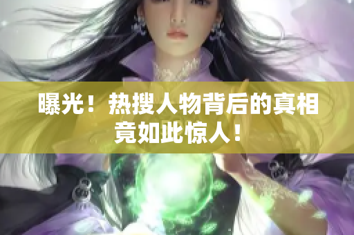 曝光！热搜人物背后的真相竟如此惊人！
