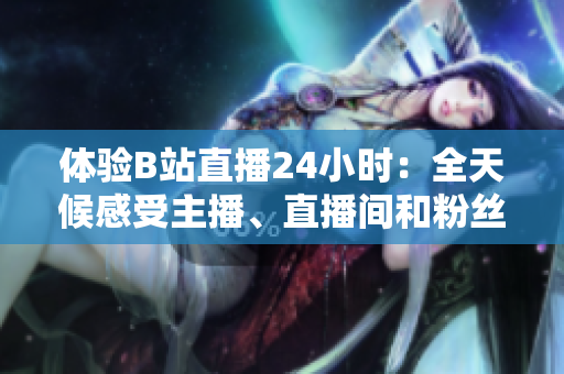 体验B站直播24小时：全天候感受主播、直播间和粉丝的狂欢