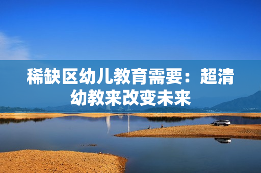 稀缺区幼儿教育需要：超清幼教来改变未来