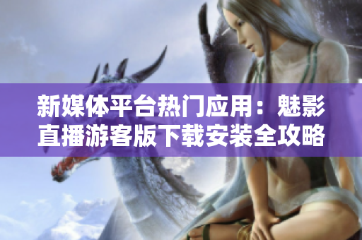 新媒体平台热门应用：魅影直播游客版下载安装全攻略