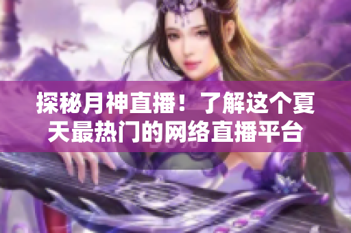 探秘月神直播！了解这个夏天最热门的网络直播平台