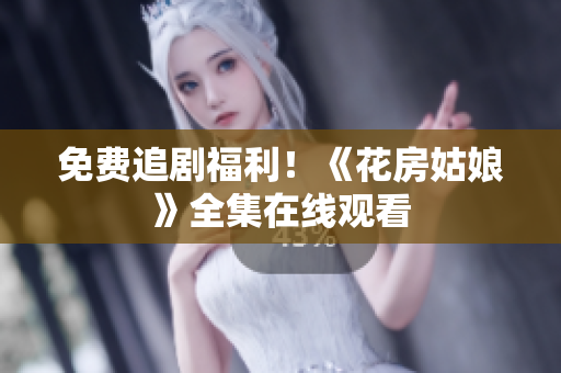 免费追剧福利！《花房姑娘》全集在线观看