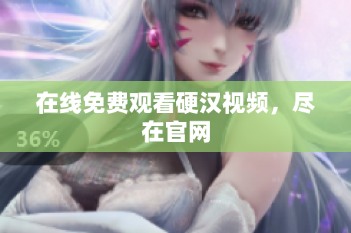 在线免费观看硬汉视频，尽在官网