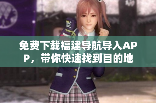 免费下载福建导航导入APP，带你快速找到目的地