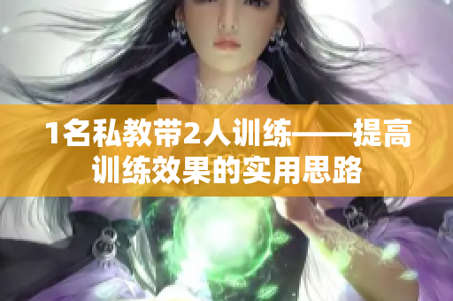 1名私教带2人训练——提高训练效果的实用思路