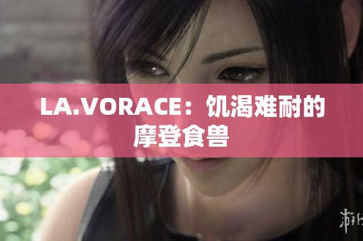 LA.VORACE：饥渴难耐的摩登食兽
