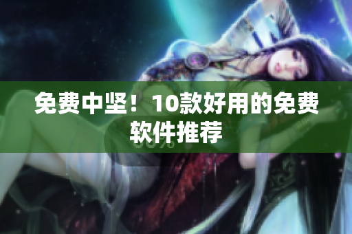 免费中坚！10款好用的免费软件推荐