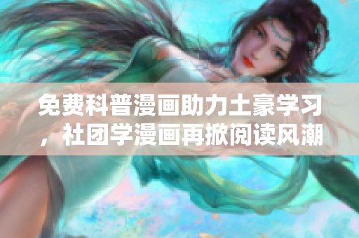 免费科普漫画助力土豪学习，社团学漫画再掀阅读风潮