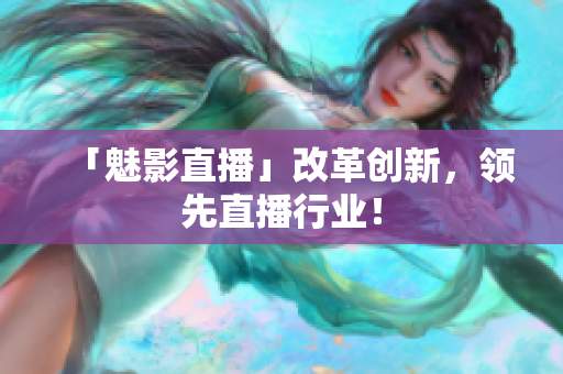 「魅影直播」改革创新，领先直播行业！