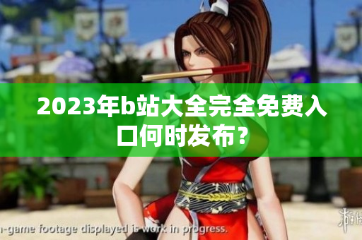 2023年b站大全完全免费入口何时发布？