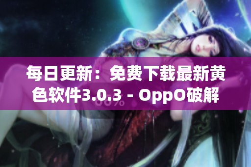 每日更新：免费下载最新黄色软件3.0.3 - OppO破解版